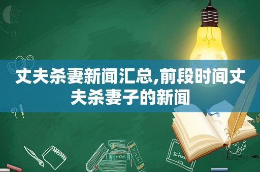 丈夫杀妻新闻汇总,前段时间丈夫杀妻子的新闻