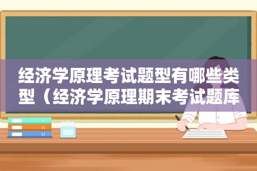 经济学原理考试题型有哪些类型（经济学原理期末考试题库）