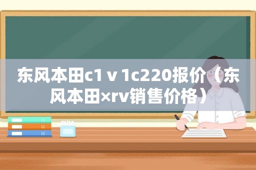 东风本田c1ⅴ1c220报价（东风本田×rv销售价格）