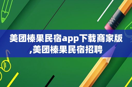 美团榛果民宿app下载商家版,美团榛果民宿招聘