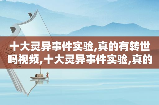 十大灵异事件实验,真的有转世吗视频,十大灵异事件实验,真的有转世吗知乎