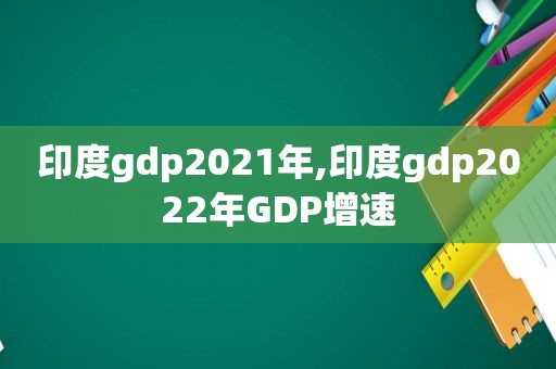 印度gdp2021年,印度gdp2022年GDP增速