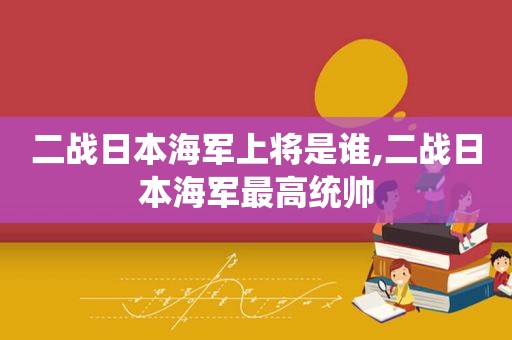 二战日本海军上将是谁,二战日本海军最高统帅