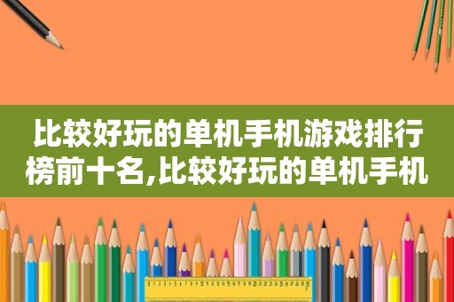 比较好玩的单机手机游戏排行榜前十名,比较好玩的单机手机游戏排行榜推荐