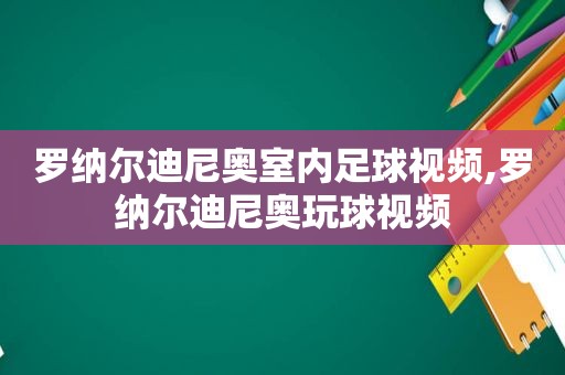 罗纳尔迪尼奥室内足球视频,罗纳尔迪尼奥玩球视频