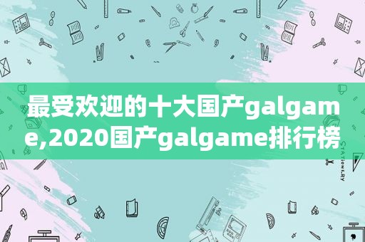 最受欢迎的十大国产galgame,2020国产galgame排行榜