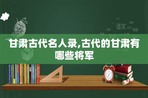 甘肃古代名人录,古代的甘肃有哪些将军