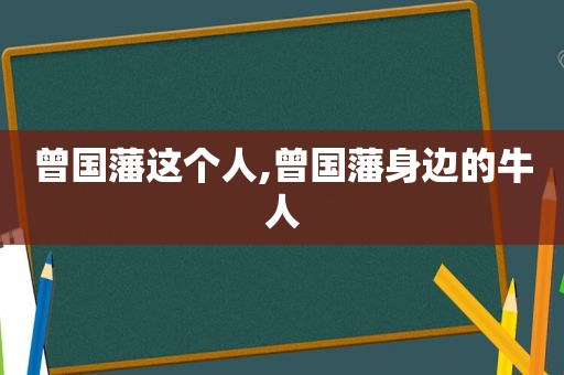 曾国藩这个人,曾国藩身边的牛人