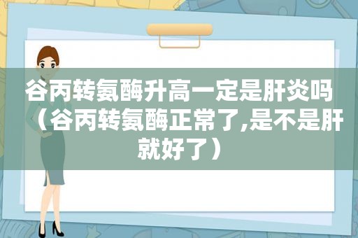 谷丙转氨酶升高一定是肝炎吗（谷丙转氨酶正常了,是不是肝就好了）