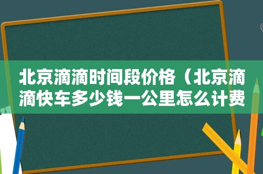 北京滴滴时间段价格（北京滴滴快车多少钱一公里怎么计费）