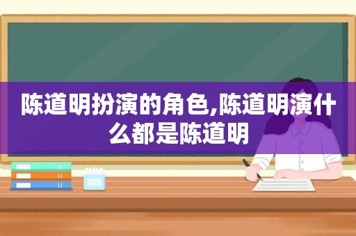 陈道明扮演的角色,陈道明演什么都是陈道明