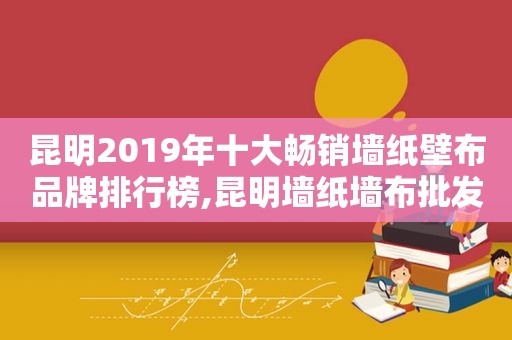 昆明2019年十大畅销墙纸壁布品牌排行榜,昆明墙纸墙布批发