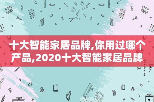 十大智能家居品牌,你用过哪个产品,2020十大智能家居品牌