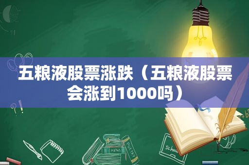 五粮液股票涨跌（五粮液股票会涨到1000吗）