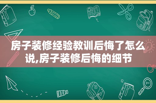 房子装修经验教训后悔了怎么说,房子装修后悔的细节