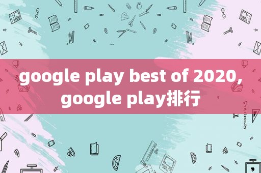 google play best of 2020,google play排行