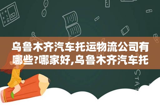 乌鲁木齐汽车托运物流公司有哪些?哪家好,乌鲁木齐汽车托运物流公司有哪些?哪家好一点