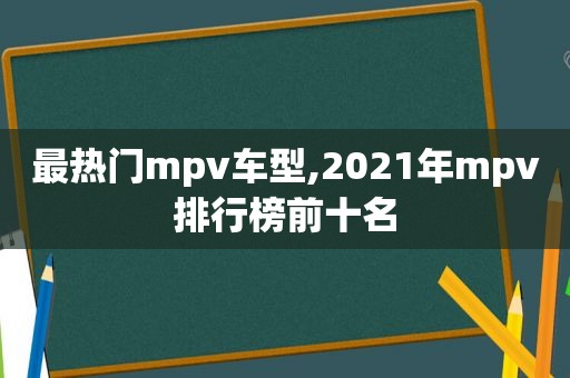 最热门mpv车型,2021年mpv排行榜前十名