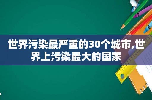 世界污染最严重的30个城市,世界上污染最大的国家