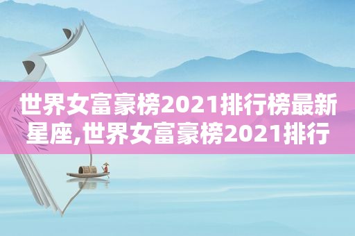 世界女富豪榜2021排行榜最新星座,世界女富豪榜2021排行榜最新图片