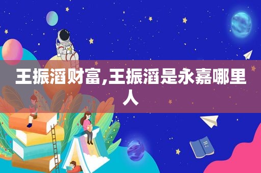 王振滔财富,王振滔是永嘉哪里人