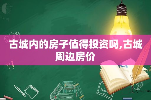 古城内的房子值得投资吗,古城周边房价