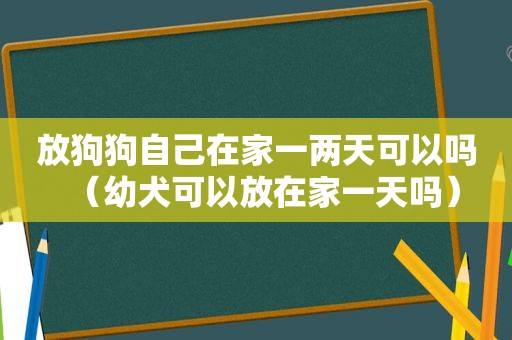 放狗狗自己在家一两天可以吗（幼犬可以放在家一天吗）