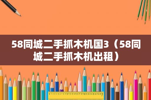 58同城二手抓木机国3（58同城二手抓木机出租）