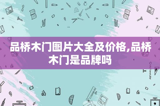 品桥木门图片大全及价格,品桥木门是品牌吗