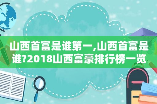 山西首富是谁第一,山西首富是谁?2018山西富豪排行榜一览