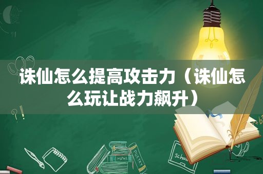 诛仙怎么提高攻击力（诛仙怎么玩让战力飙升）