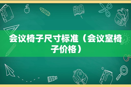 会议椅子尺寸标准（会议室椅子价格）