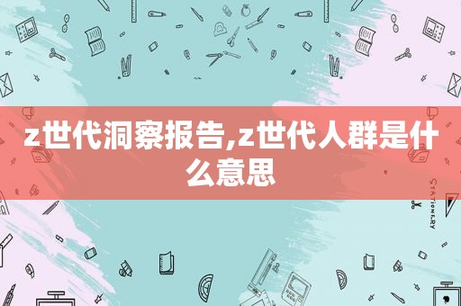 z世代洞察报告,z世代人群是什么意思