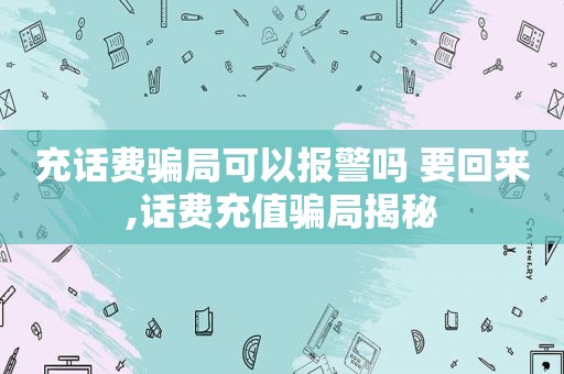 充话费骗局可以报警吗 要回来,话费充值骗局揭秘