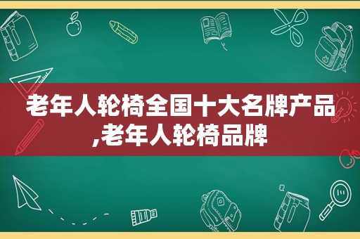 老年人轮椅全国十大名牌产品,老年人轮椅品牌