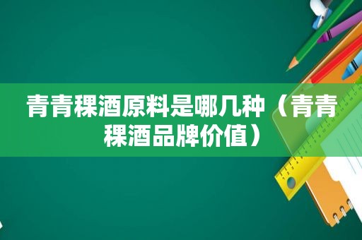 青青稞酒原料是哪几种（青青稞酒品牌价值）