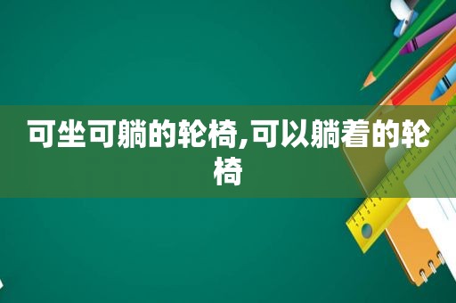 可坐可躺的轮椅,可以躺着的轮椅