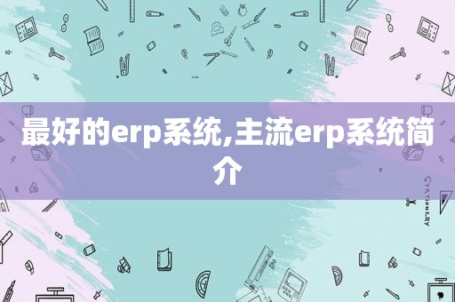 最好的erp系统,主流erp系统简介