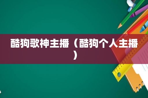 酷狗歌神主播（酷狗个人主播）