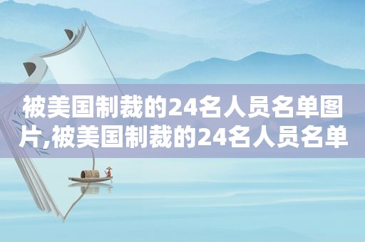 被美国制裁的24名人员名单图片,被美国制裁的24名人员名单最新