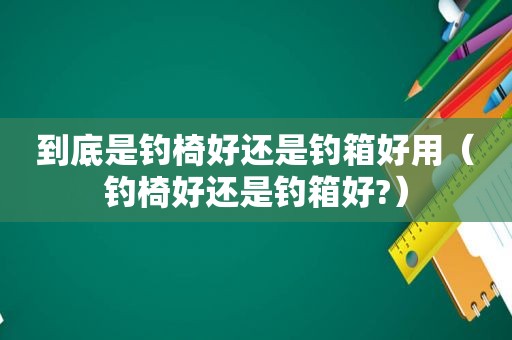 到底是钓椅好还是钓箱好用（钓椅好还是钓箱好?）