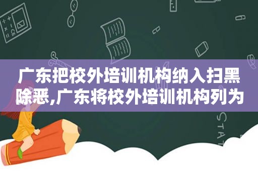 广东把校外培训机构纳入扫黑除恶,广东将校外培训机构列为扫黑除恶