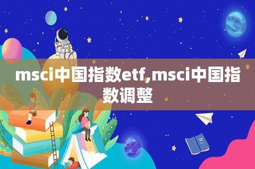 msci中国指数etf,msci中国指数调整