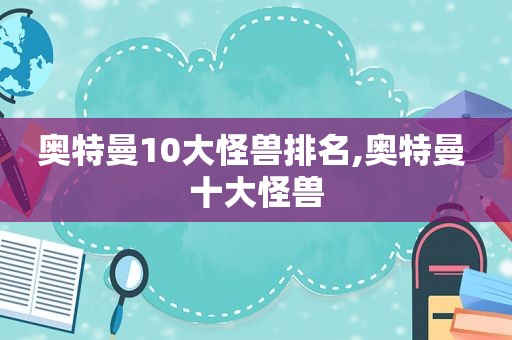 奥特曼10大怪兽排名,奥特曼 十大怪兽