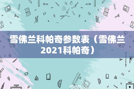 雪佛兰科帕奇参数表（雪佛兰2021科帕奇）