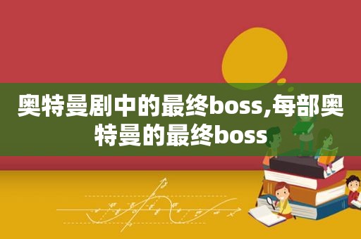 奥特曼剧中的最终boss,每部奥特曼的最终boss