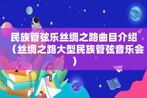 民族管弦乐丝绸之路曲目介绍（丝绸之路大型民族管弦音乐会）