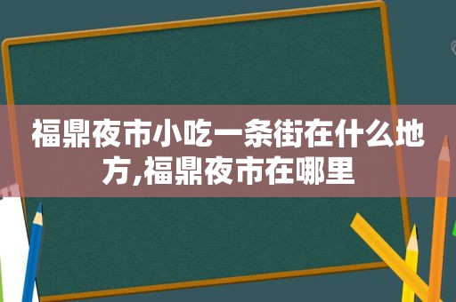 福鼎夜市小吃一条街在什么地方,福鼎夜市在哪里