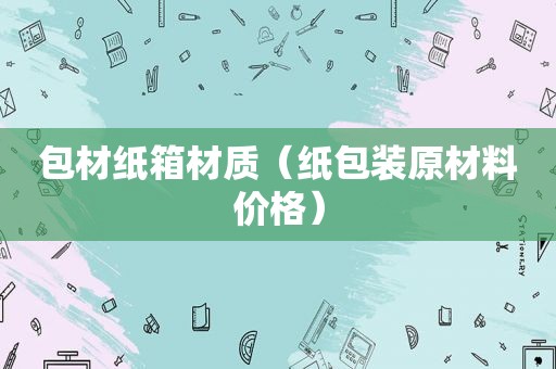 包材纸箱材质（纸包装原材料价格）  第1张