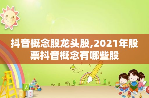 抖音概念股龙头股,2021年股票抖音概念有哪些股